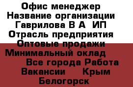 Офис-менеджер › Название организации ­ Гаврилова В.А, ИП › Отрасль предприятия ­ Оптовые продажи › Минимальный оклад ­ 20 000 - Все города Работа » Вакансии   . Крым,Белогорск